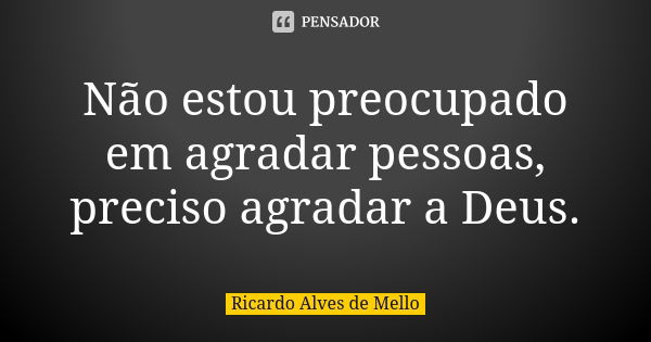 Não estou preocupado em agradar pessoas, preciso agradar a Deus.... Frase de Ricardo Alves de Mello.