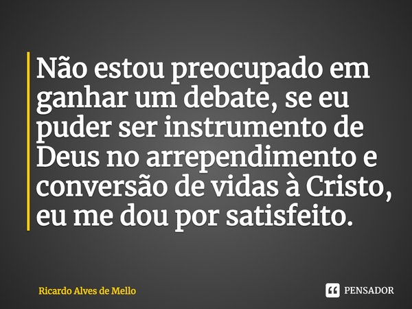 ⁠Não estou preocupado em ganhar um debate, se eu puder ser instrumento de Deus no arrependimento e conversão de vidas à Cristo, eu me dou por satisfeito.... Frase de Ricardo Alves de Mello.