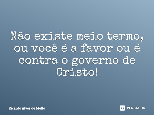 ⁠Não existe meio termo, ou você é a favor ou é contra o governo de Cristo!... Frase de Ricardo Alves de Mello.