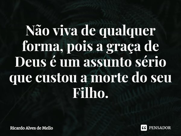 ⁠Não viva de qualquer forma, pois a graça de Deus é um assunto sério que custou a morte do seu Filho.... Frase de Ricardo Alves de Mello.