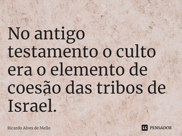 ⁠No antigo testamento o culto era o elemento de coesão das tribos de Israel.... Frase de Ricardo Alves de Mello.