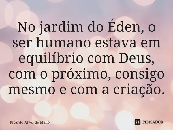 ⁠No jardim do Éden, o ser humano estava em equilíbrio com Deus, com o próximo, consigo mesmo e com a criação.... Frase de Ricardo Alves de Mello.