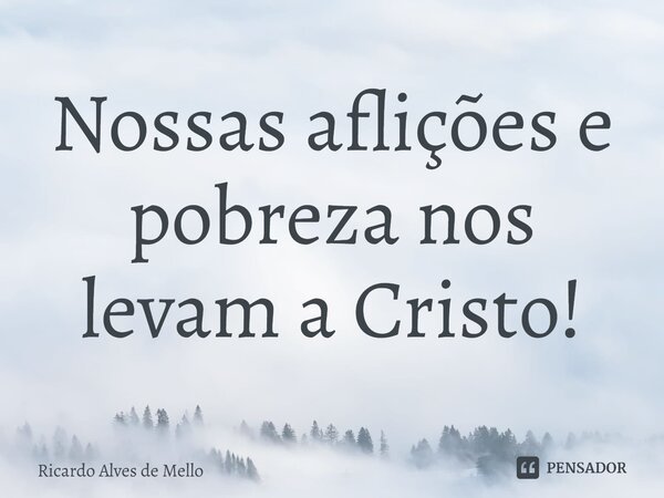 ⁠Nossas aflições e pobreza nos levam a Cristo!... Frase de Ricardo Alves de Mello.