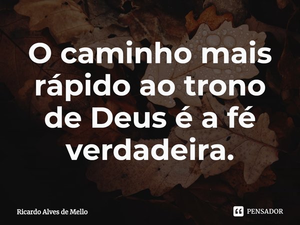 ⁠O caminho mais rápido ao trono de Deus é a fé verdadeira.... Frase de Ricardo Alves de Mello.