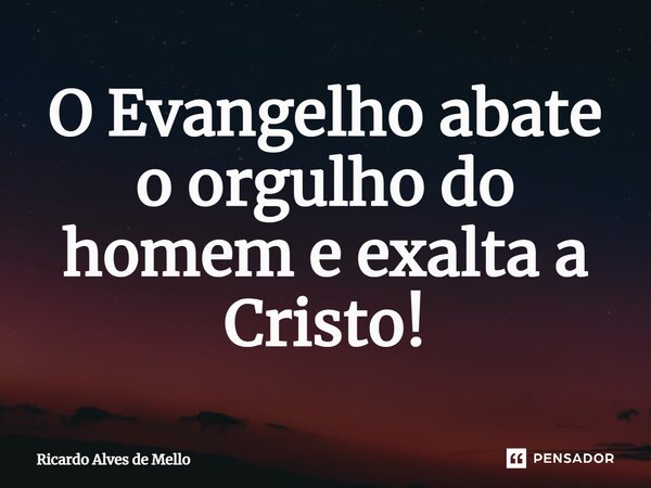 ⁠O Evangelho abate o orgulho do homem e exalta a Cristo!... Frase de Ricardo Alves de Mello.