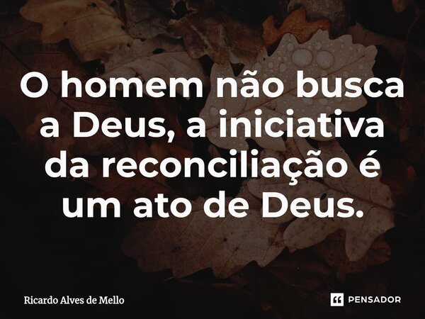 ⁠O homem não busca a Deus, a iniciativa da reconciliação é um ato de Deus.... Frase de Ricardo Alves de Mello.