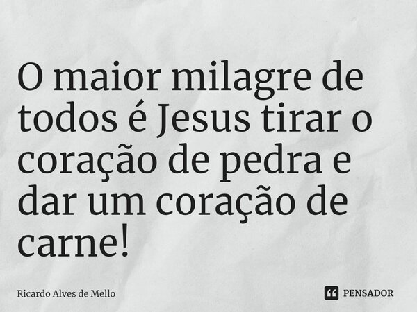⁠O maior milagre de todos é Jesus tirar o coração de pedra e dar um coração de carne!... Frase de Ricardo Alves de Mello.