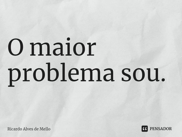 ⁠O maior problema sou.... Frase de Ricardo Alves de Mello.