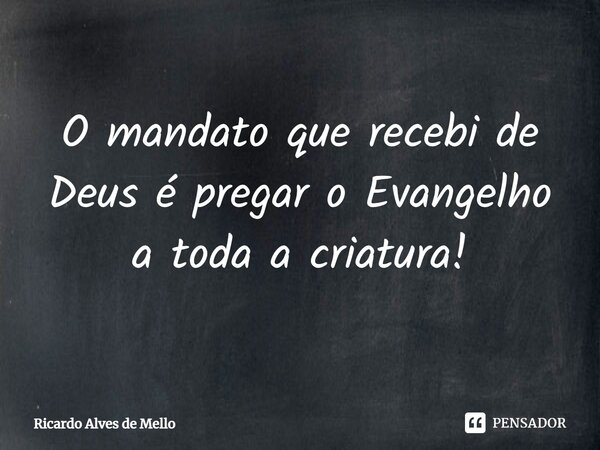 ⁠O mandato que recebi de Deus é pregar o Evangelho a toda a criatura!... Frase de Ricardo Alves de Mello.