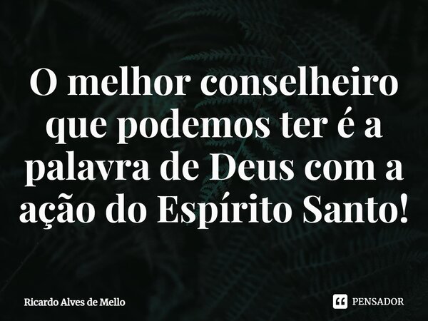 ⁠O melhor conselheiro que podemos ter é a palavra de Deus com a ação do Espírito Santo!... Frase de Ricardo Alves de Mello.