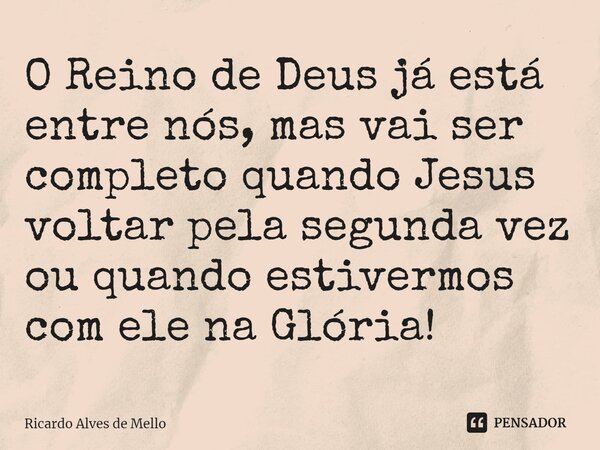 ⁠O Reino de Deus já está entre nós, mas vai ser completo quando Jesus voltar pela segunda vez ou quando estivermos com ele na Glória!... Frase de Ricardo Alves de Mello.