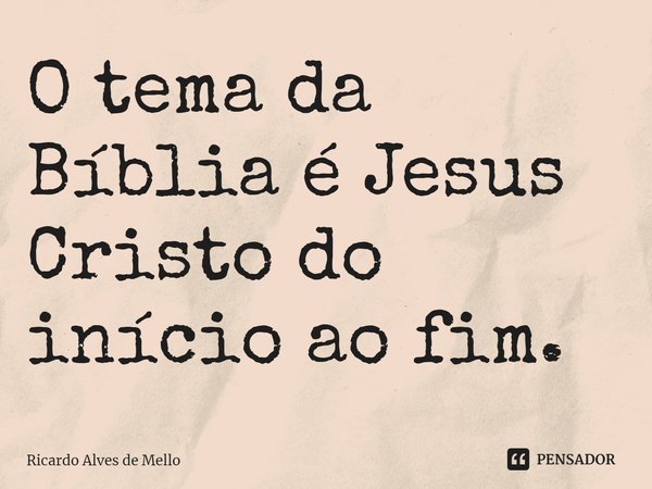 ⁠O tema da Bíblia é Jesus Cristo do início ao fim.... Frase de Ricardo Alves de Mello.