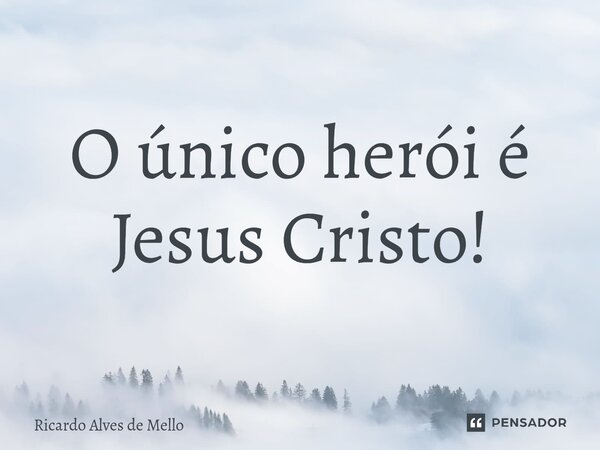 ⁠O único herói é Jesus Cristo!... Frase de Ricardo Alves de Mello.