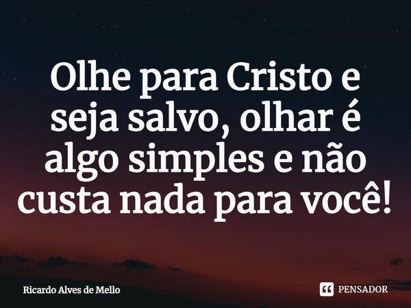 ⁠Olhe para Cristo e seja salvo,olhar é algo simples e não custa nada para você!... Frase de Ricardo Alves de Mello.