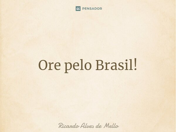 ⁠Ore pelo Brasil!... Frase de Ricardo Alves de Mello.