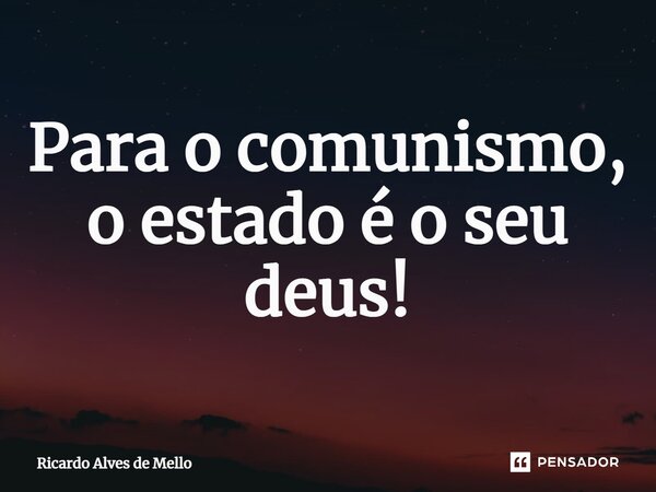 ⁠Para o comunismo, o estado é o seu deus!... Frase de Ricardo Alves de Mello.