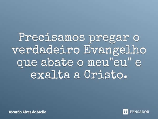 ⁠Precisamos pregar o verdadeiro Evangelho que abate o meu "eu" e exalta a Cristo.... Frase de Ricardo Alves de Mello.