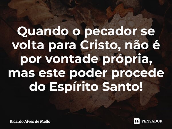 ⁠Quando o pecador se volta para Cristo, não é por vontade própria, mas este poder procede do Espírito Santo!... Frase de Ricardo Alves de Mello.