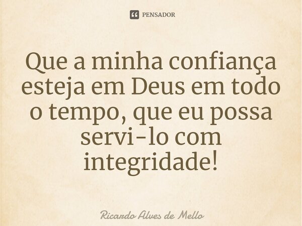 ⁠Que a minha confiança esteja em Deus em todo o tempo, que eu possa servi-lo com integridade!... Frase de Ricardo Alves de Mello.