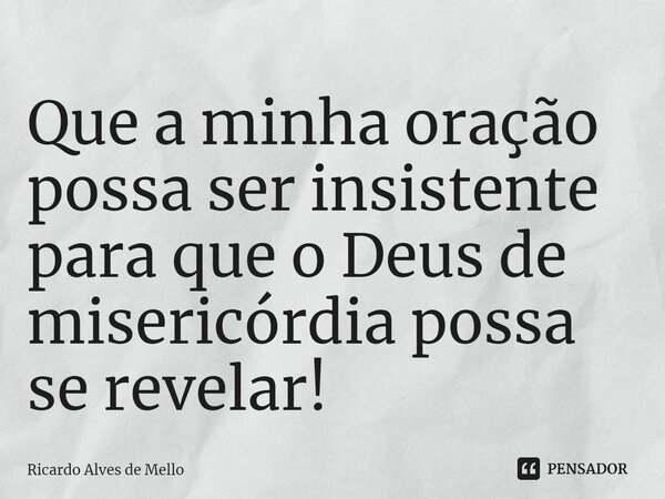 ⁠Que a minha oração possa ser insistente para que o Deus de misericórdia possa se revelar!... Frase de Ricardo Alves de Mello.