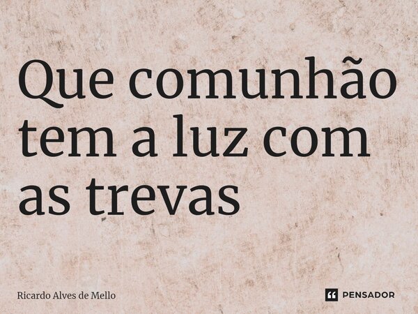 ⁠Que comunhão tem a luz com as trevas?... Frase de Ricardo Alves de Mello.