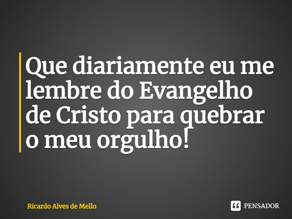 ⁠Que diariamente eu me lembre do Evangelho de Cristo para quebrar o meu orgulho!... Frase de Ricardo Alves de Mello.