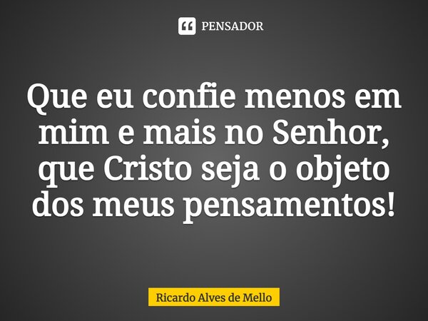 ⁠Que eu confie menos em mim e mais no Senhor, que Cristo seja o objeto dos meus pensamentos!... Frase de Ricardo Alves de Mello.