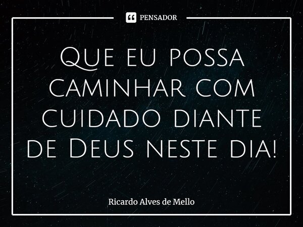 ⁠Que eu possa caminhar com cuidado diante de Deus neste dia!... Frase de Ricardo Alves de Mello.