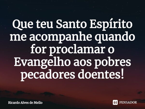 ⁠Que teu Santo Espírito me acompanhe quando for proclamar o Evangelho aos pobres pecadores doentes!... Frase de Ricardo Alves de Mello.