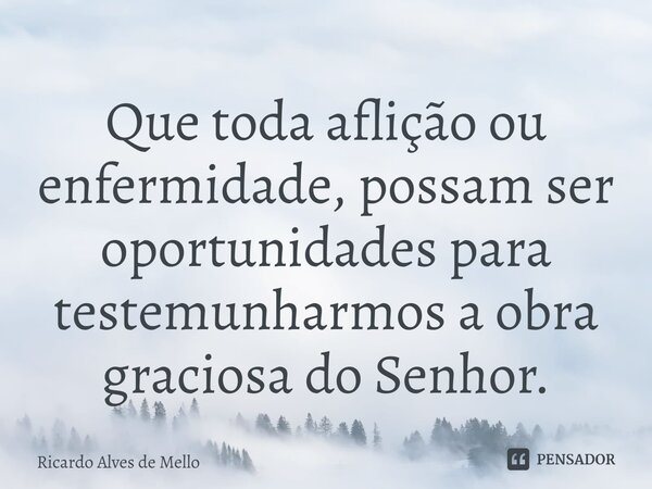 ⁠Que toda aflição ou enfermidade, possam ser oportunidades para testemunharmos a obra graciosa do Senhor.... Frase de Ricardo Alves de Mello.