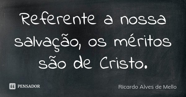 Referente a nossa salvação, os méritos são de Cristo.... Frase de Ricardo Alves de Mello.