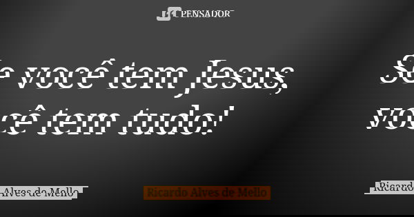 Se você tem Jesus, você tem tudo!... Frase de Ricardo Alves de Mello.