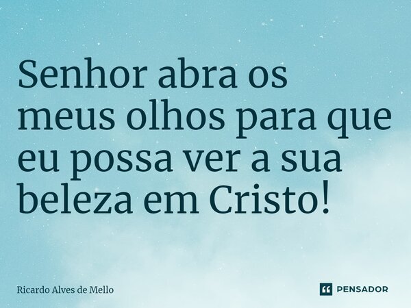 ⁠Senhor abra os meus olhos para que eu possa ver a sua beleza em Cristo!... Frase de Ricardo Alves de Mello.