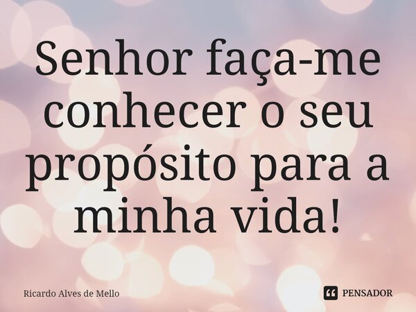 ⁠Senhor faça-me conhecer o seu propósito para a minha vida!... Frase de Ricardo Alves de Mello.