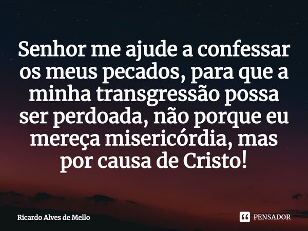 ⁠Senhor me ajude a confessar os meus pecados, para que a minha transgressão possa ser perdoada, não porque eu mereça misericórdia, mas por causa de Cristo!... Frase de Ricardo Alves de Mello.