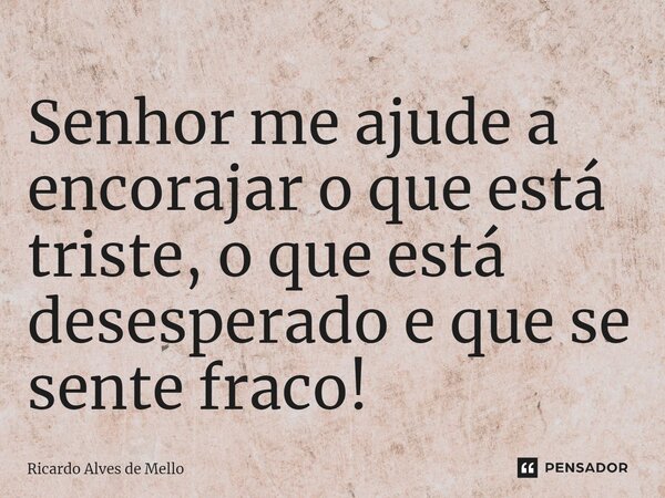 ⁠Senhor me ajude a encorajar o que está triste, o que está desesperado e que se sente fraco!... Frase de Ricardo Alves de Mello.