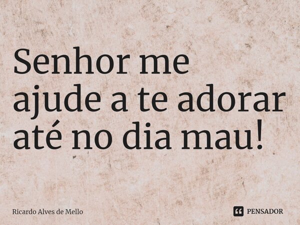 ⁠Senhor me ajude a te adorar até no dia mau!... Frase de Ricardo Alves de Mello.