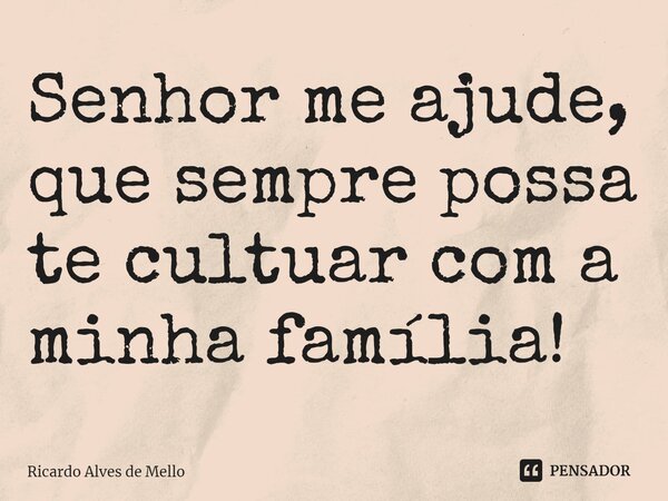 ⁠Senhor me ajude, que sempre possa te cultuar com a minha família!... Frase de Ricardo Alves de Mello.