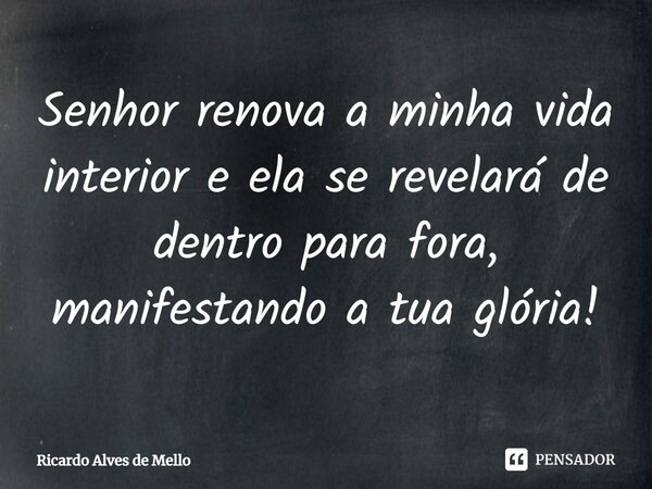 ⁠Senhor renova a minha vida interior e ela se revelará de dentro para fora, manifestando a tua glória!... Frase de Ricardo Alves de Mello.