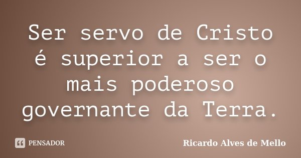 Ser servo de Cristo é superior a ser o mais poderoso governante da Terra.... Frase de Ricardo Alves de Mello.