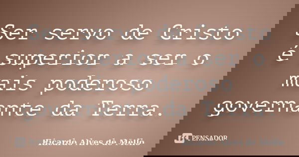 Ser servo de Cristo é superior a ser o mais poderoso governante da Terra.... Frase de Ricardo Alves de Mello.
