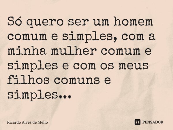 ⁠Só quero ser um homem comum e simples, com a minha mulher comum e simples e com os meus filhos comuns e simples...... Frase de Ricardo Alves de Mello.