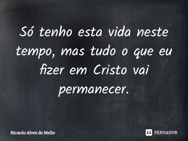 ⁠Só tenho esta vida neste tempo, mas tudo o que eu fizer em Cristo vai permanecer.... Frase de Ricardo Alves de Mello.