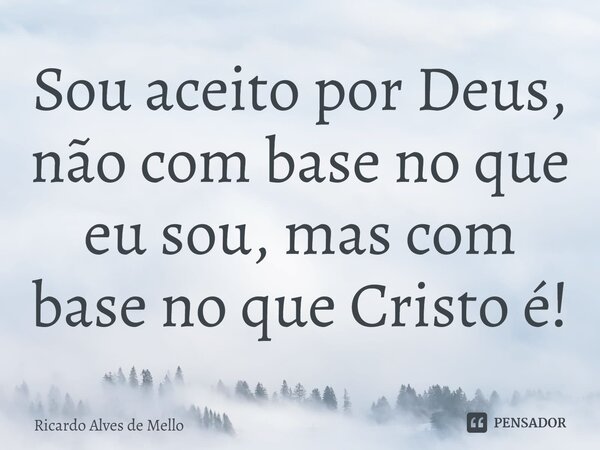 ⁠Sou aceito por Deus, não com base no que eu sou, mas com base no que Cristo é!... Frase de Ricardo Alves de Mello.