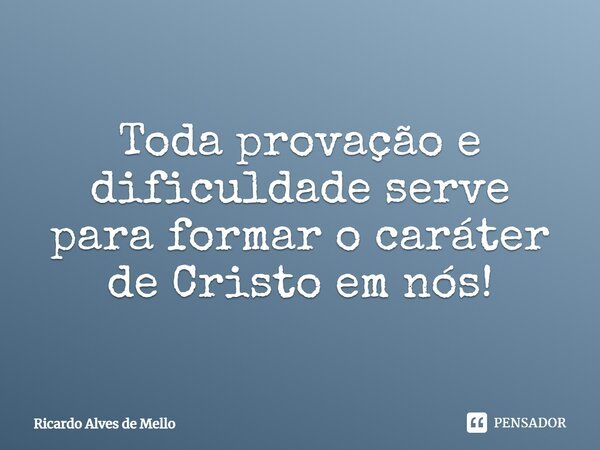 ⁠Toda provação e dificuldade serve para formar o caráter de Cristo em nós!... Frase de Ricardo Alves de Mello.