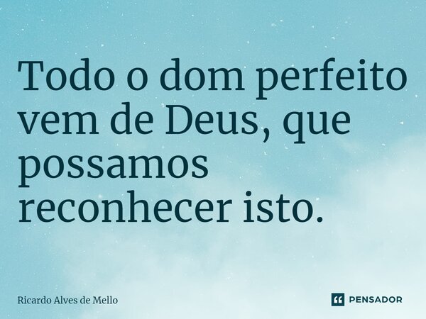 ⁠Todo o dom perfeito vem de Deus, que possamos reconhecer isto.... Frase de Ricardo Alves de Mello.