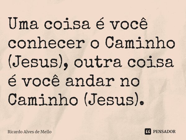 ⁠Uma coisa é você conhecer o Caminho (Jesus), outra coisa é você andar no Caminho (Jesus).... Frase de Ricardo Alves de Mello.
