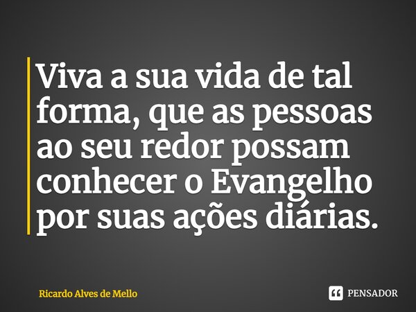 ⁠Viva a sua vida de tal forma, que as pessoas ao seu redor possam conhecer o Evangelho por suas ações diárias.... Frase de Ricardo Alves de Mello.