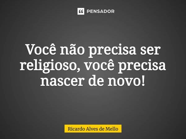 ⁠Você não precisa ser religioso, você precisa nascer de novo!... Frase de Ricardo Alves de Mello.