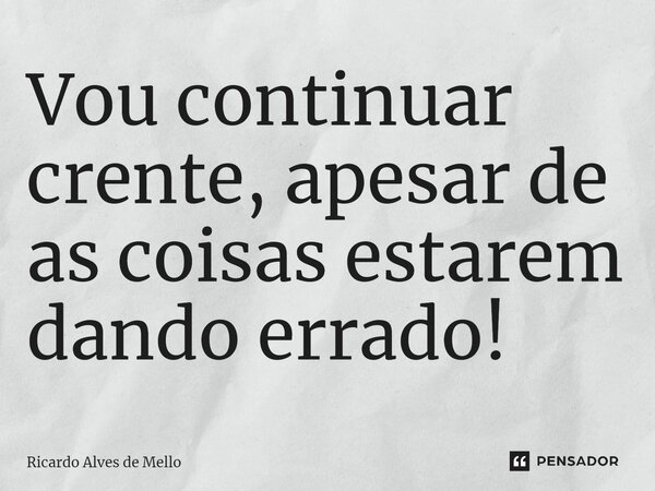 Vou continuar crente, apesar de as coisas estarem dando errado!... Frase de Ricardo Alves de Mello.